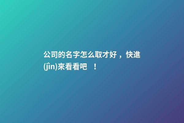 公司的名字怎么取才好，快進(jìn)來看看吧！